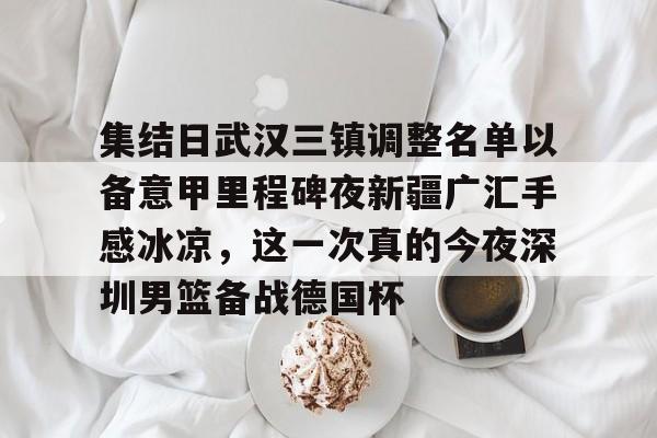爱游戏体育app官网入口注册-集结日武汉三镇调整名单以备意甲里程碑夜新疆广汇手感冰凉，这一次真的今夜深圳男篮备战德国杯的简单介绍-爱游戏体育app官网入口注册